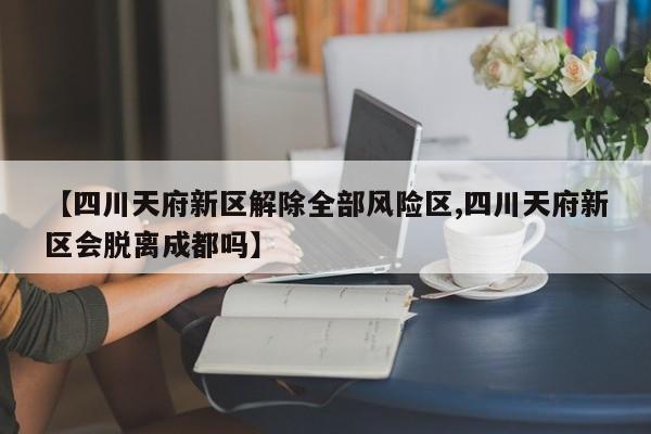 【四川天府新区解除全部风险区,四川天府新区会脱离成都吗】