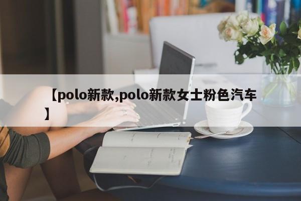 【polo新款,polo新款女士粉色汽车】