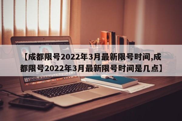 【成都限号2022年3月最新限号时间,成都限号2022年3月最新限号时间是几点】