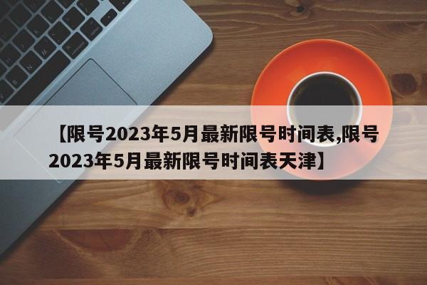 【限号2023年5月最新限号时间表,限号2023年5月最新限号时间表天津】