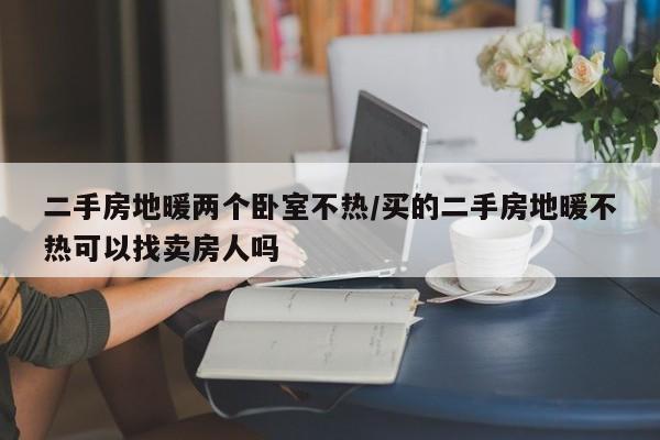 二手房地暖两个卧室不热/买的二手房地暖不热可以找卖房人吗