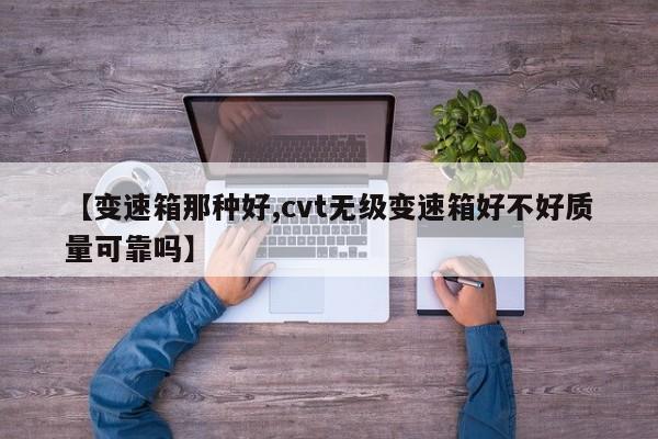 【变速箱那种好,cvt无级变速箱好不好质量可靠吗】