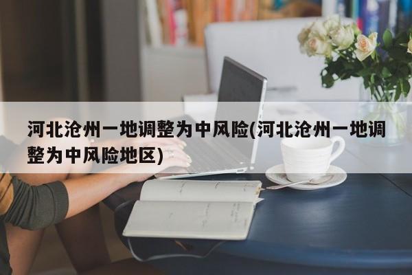 河北沧州一地调整为中风险(河北沧州一地调整为中风险地区)