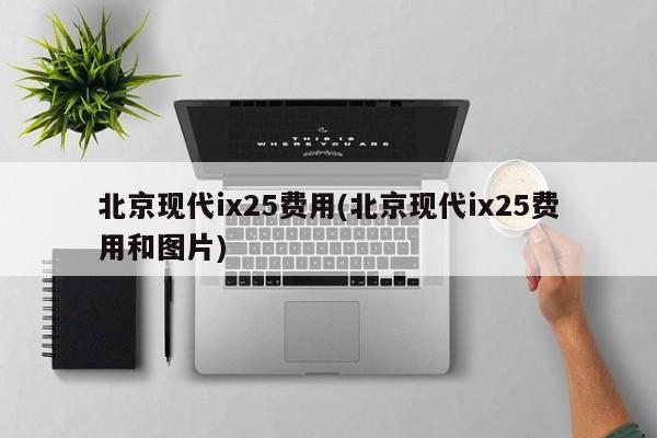 北京现代ix25费用(北京现代ix25费用和图片)