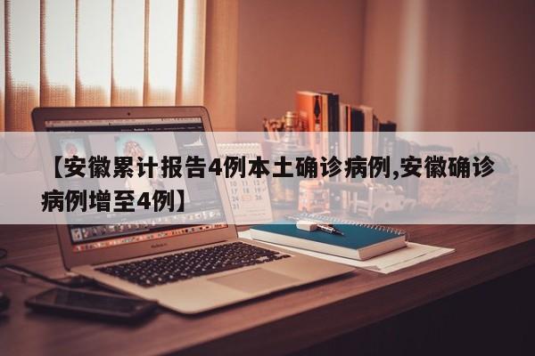 【安徽累计报告4例本土确诊病例,安徽确诊病例增至4例】