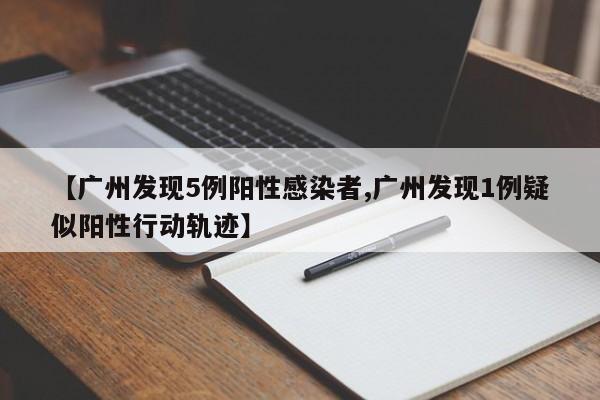 【广州发现5例阳性感染者,广州发现1例疑似阳性行动轨迹】