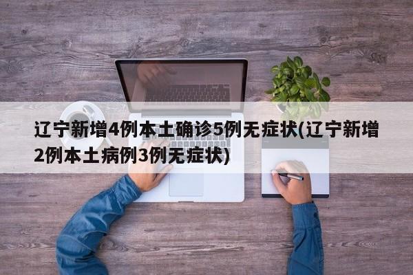 辽宁新增4例本土确诊5例无症状(辽宁新增2例本土病例3例无症状)