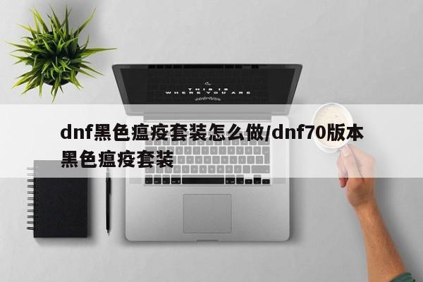 dnf黑色瘟疫套装怎么做/dnf70版本黑色瘟疫套装