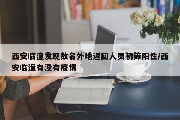 西安临潼发现数名外地返回人员初筛阳性/西安临潼有没有疫情