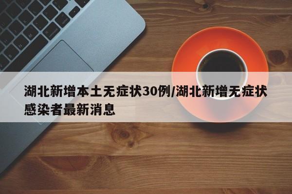 湖北新增本土无症状30例/湖北新增无症状感染者最新消息
