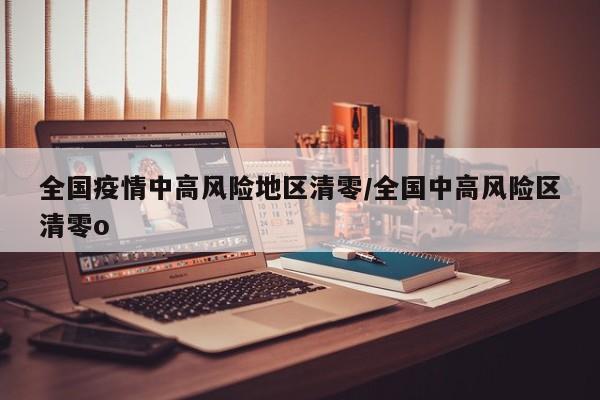 全国疫情中高风险地区清零/全国中高风险区清零o