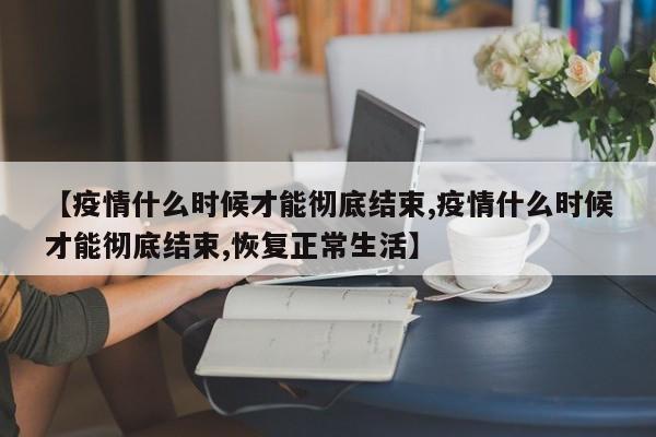 【疫情什么时候才能彻底结束,疫情什么时候才能彻底结束,恢复正常生活】