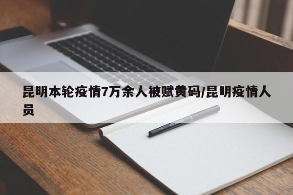 昆明本轮疫情7万余人被赋黄码/昆明疫情人员