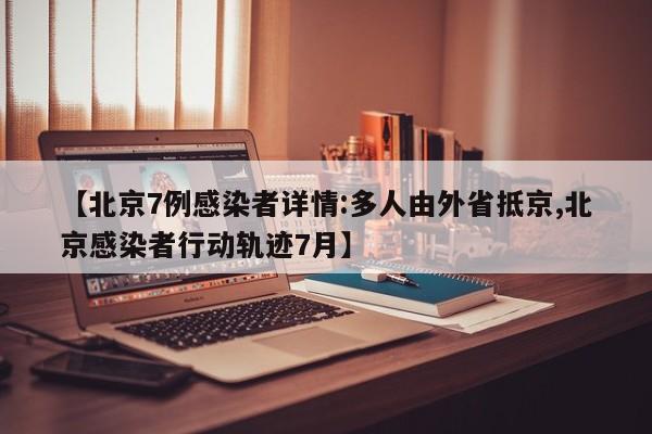 【北京7例感染者详情:多人由外省抵京,北京感染者行动轨迹7月】