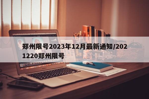 郑州限号2023年12月最新通知/2021220郑州限号