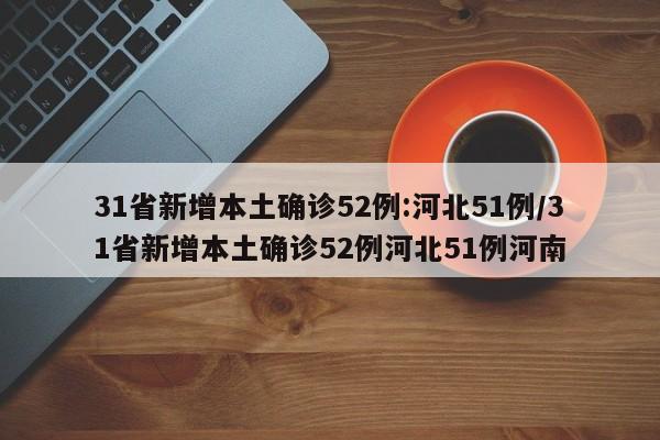 31省新增本土确诊52例:河北51例/31省新增本土确诊52例河北51例河南