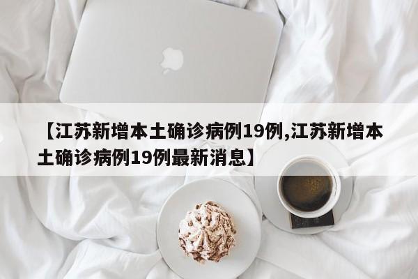 【江苏新增本土确诊病例19例,江苏新增本土确诊病例19例最新消息】