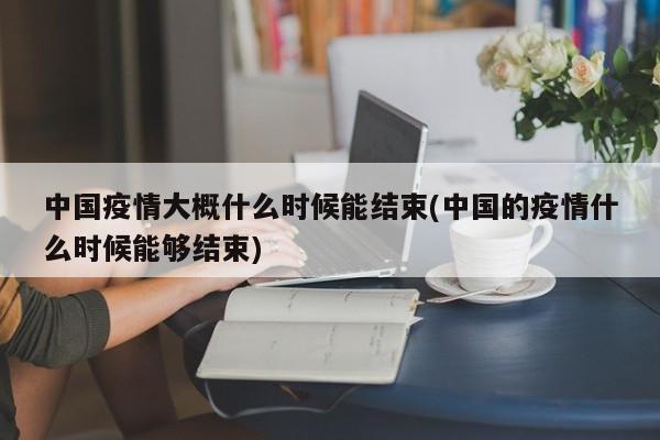 中国疫情大概什么时候能结束(中国的疫情什么时候能够结束)