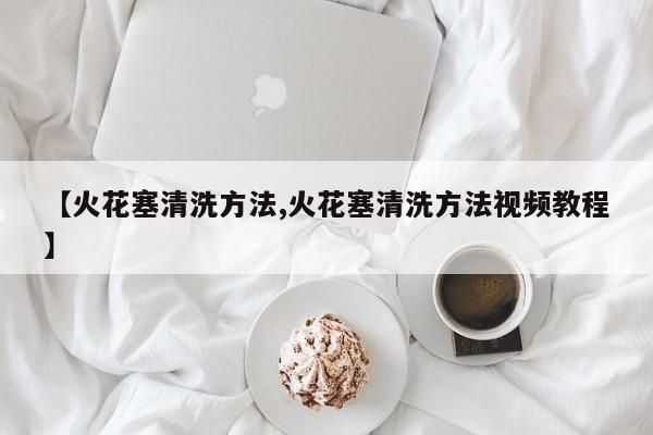 【火花塞清洗方法,火花塞清洗方法视频教程】