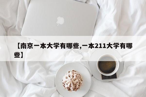 【南京一本大学有哪些,一本211大学有哪些】