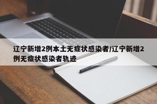 辽宁新增2例本土无症状感染者/辽宁新增2例无症状感染者轨迹