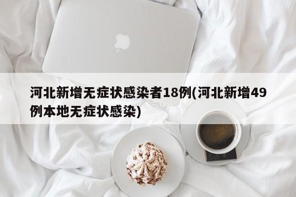 河北新增无症状感染者18例(河北新增49例本地无症状感染)