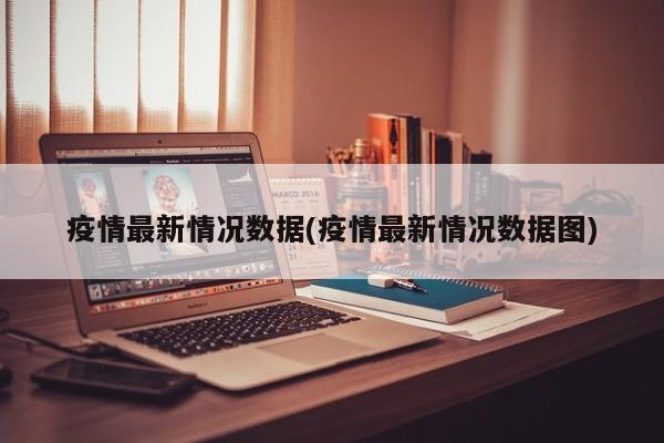 疫情最新情况数据(疫情最新情况数据图)