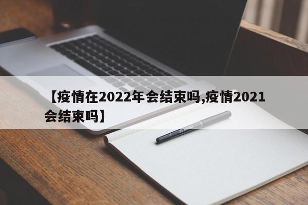 【疫情在2022年会结束吗,疫情2021会结束吗】