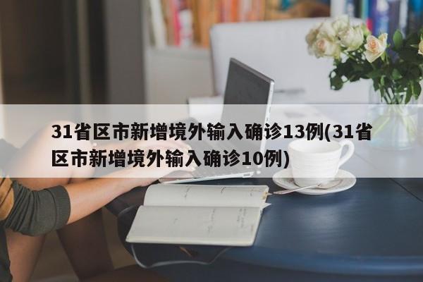 31省区市新增境外输入确诊13例(31省区市新增境外输入确诊10例)