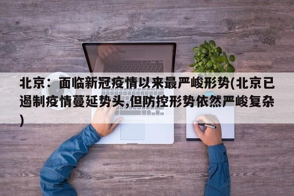 北京：面临新冠疫情以来最严峻形势(北京已遏制疫情蔓延势头,但防控形势依然严峻复杂)
