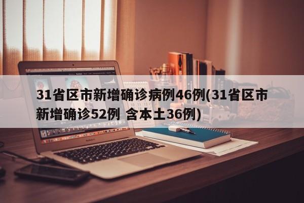 31省区市新增确诊病例46例(31省区市新增确诊52例 含本土36例)