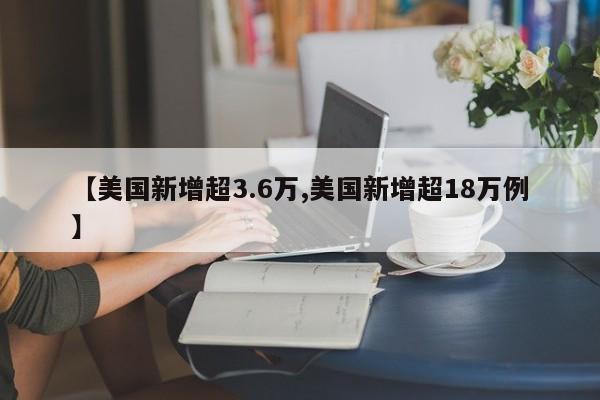 【美国新增超3.6万,美国新增超18万例】