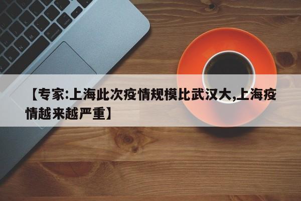 【专家:上海此次疫情规模比武汉大,上海疫情越来越严重】