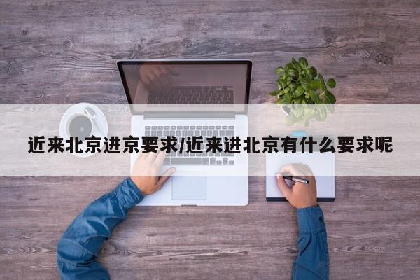 近来北京进京要求/近来进北京有什么要求呢
