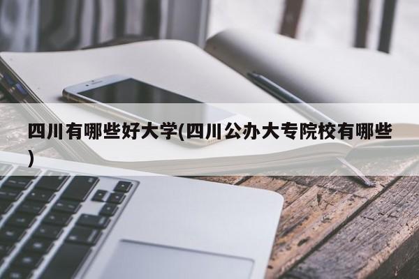四川有哪些好大学(四川公办大专院校有哪些)