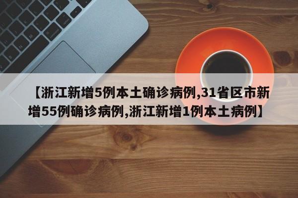 【浙江新增5例本土确诊病例,31省区市新增55例确诊病例,浙江新增1例本土病例】