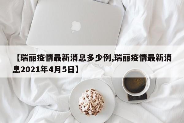 【瑞丽疫情最新消息多少例,瑞丽疫情最新消息2021年4月5日】