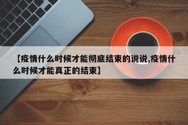 【疫情什么时候才能彻底结束的说说,疫情什么时候才能真正的结束】