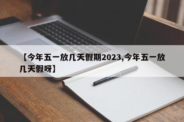 【今年五一放几天假期2023,今年五一放几天假呀】
