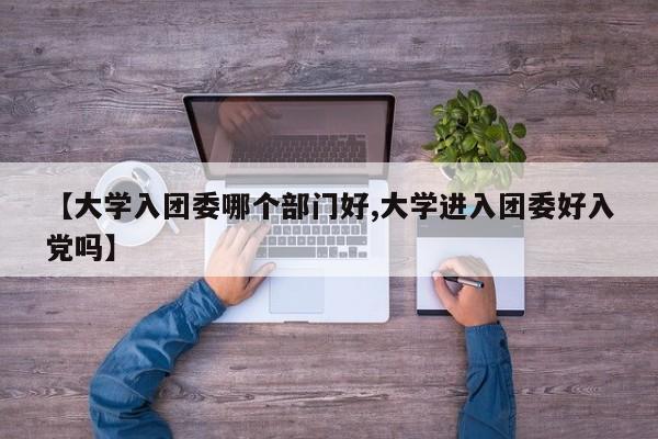 【大学入团委哪个部门好,大学进入团委好入党吗】