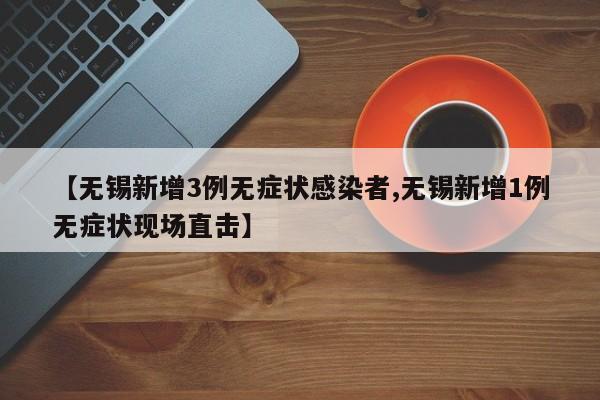 【无锡新增3例无症状感染者,无锡新增1例无症状现场直击】
