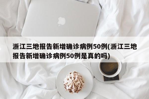 浙江三地报告新增确诊病例50例(浙江三地报告新增确诊病例50例是真的吗)