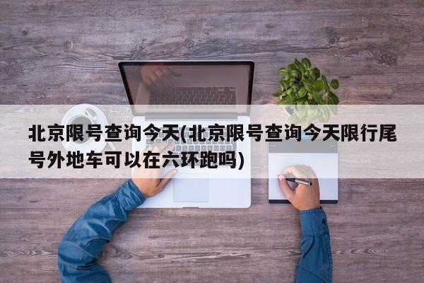 北京限号查询今天(北京限号查询今天限行尾号外地车可以在六环跑吗)