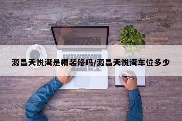 源昌天悦湾是精装修吗/源昌天悦湾车位多少