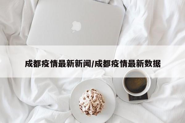 成都疫情最新新闻/成都疫情最新数据