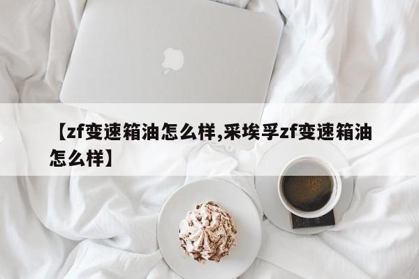 【zf变速箱油怎么样,采埃孚zf变速箱油怎么样】