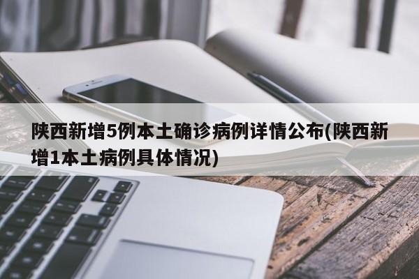 陕西新增5例本土确诊病例详情公布(陕西新增1本土病例具体情况)