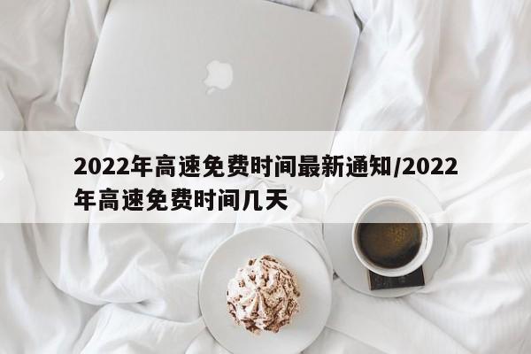 2022年高速免费时间最新通知/2022年高速免费时间几天