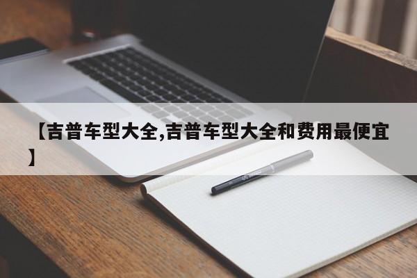 【吉普车型大全,吉普车型大全和费用最便宜】