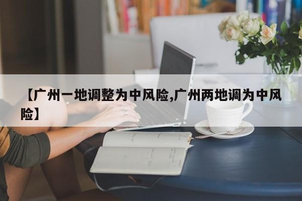 【广州一地调整为中风险,广州两地调为中风险】